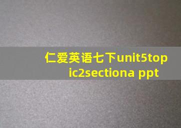 仁爱英语七下unit5topic2sectiona ppt